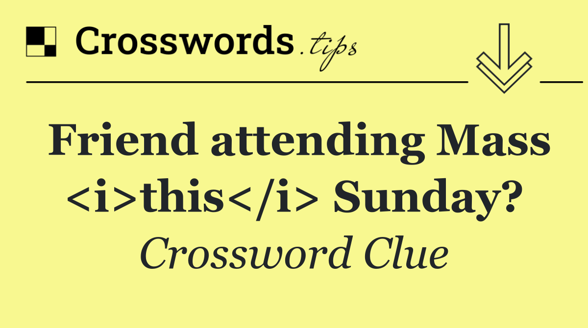 Friend attending Mass <i>this</i> Sunday?