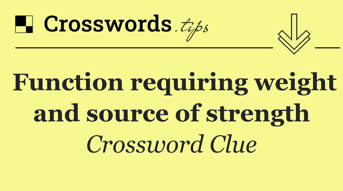 Function requiring weight and source of strength