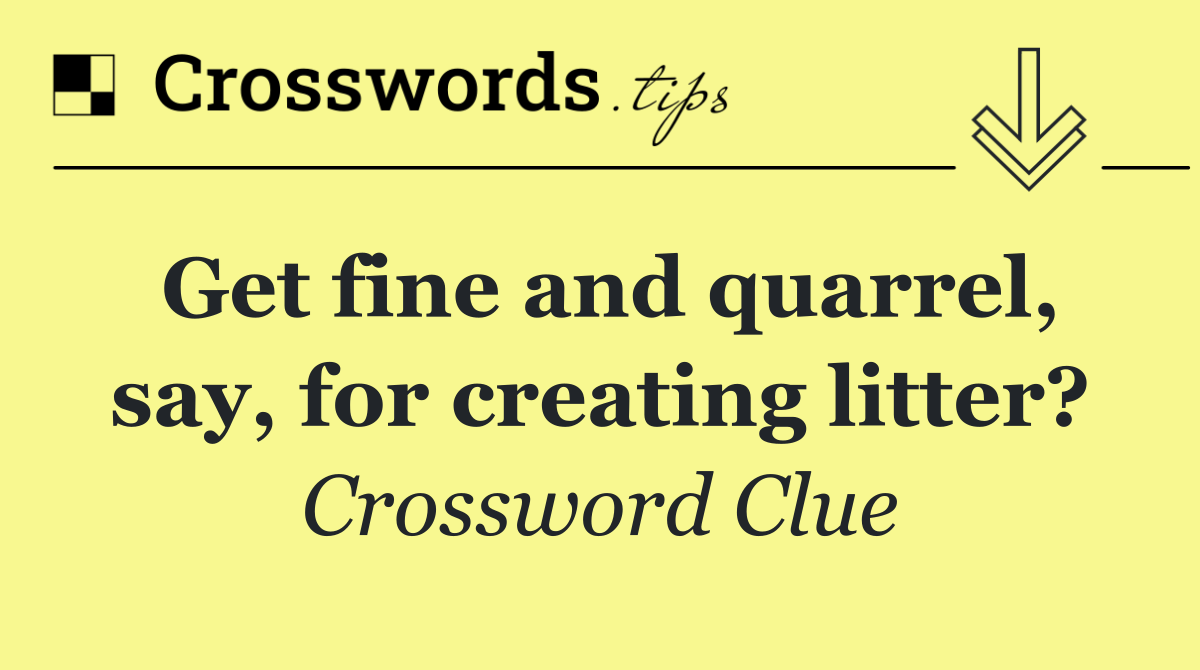 Get fine and quarrel, say, for creating litter?