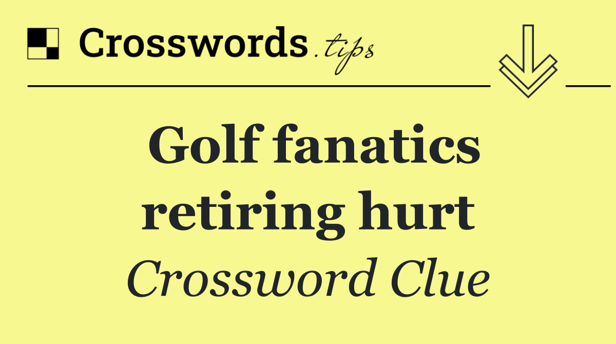 Golf fanatics retiring hurt