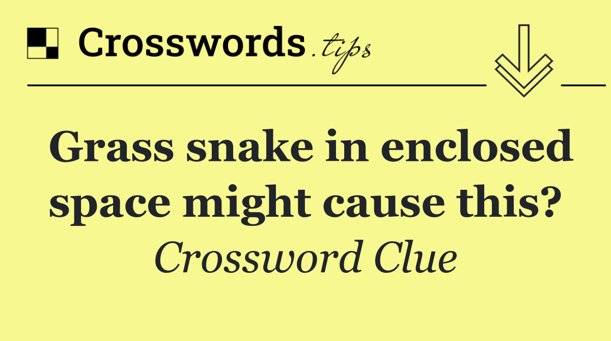 Grass snake in enclosed space might cause this?