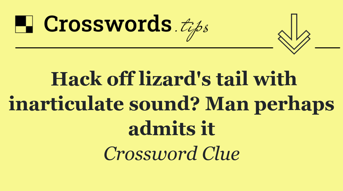 Hack off lizard's tail with inarticulate sound? Man perhaps admits it