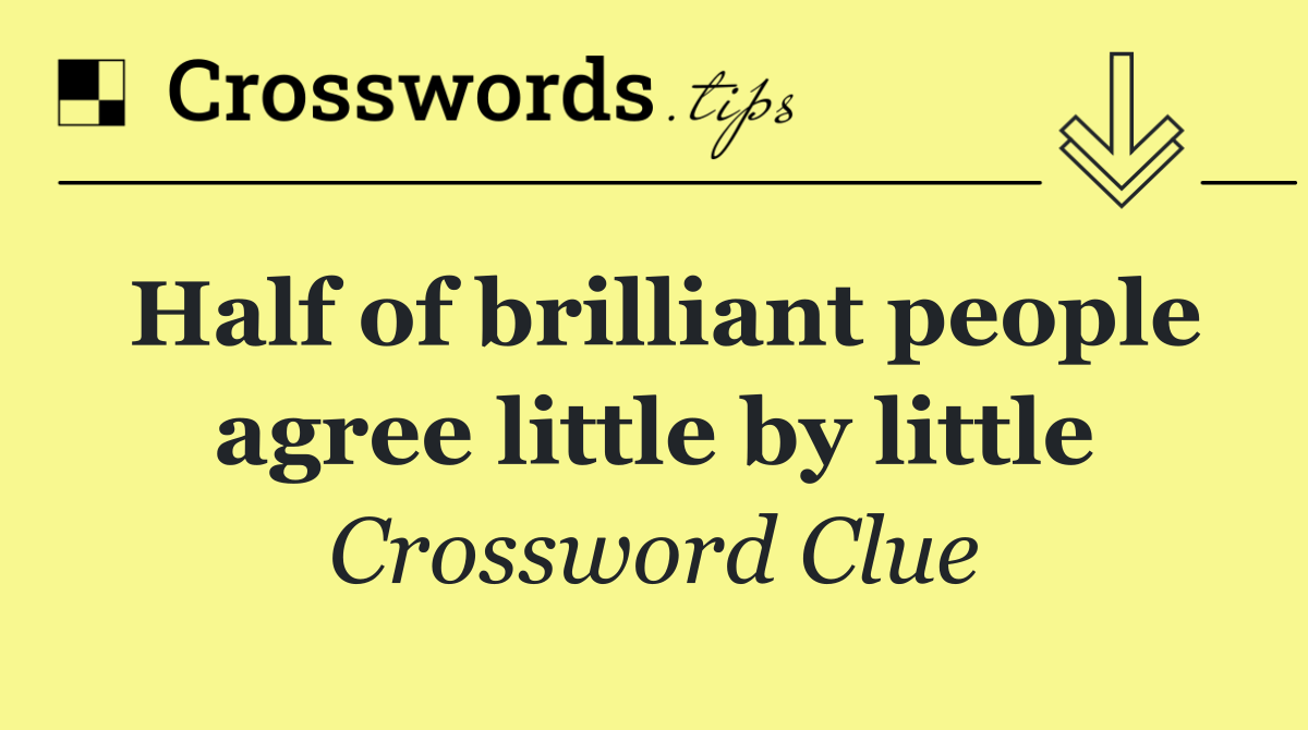 Half of brilliant people agree little by little