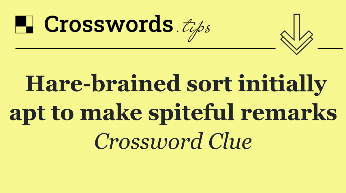 Hare brained sort initially apt to make spiteful remarks