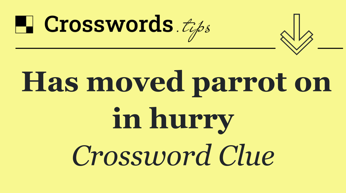 Has moved parrot on in hurry