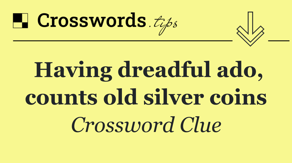 Having dreadful ado, counts old silver coins