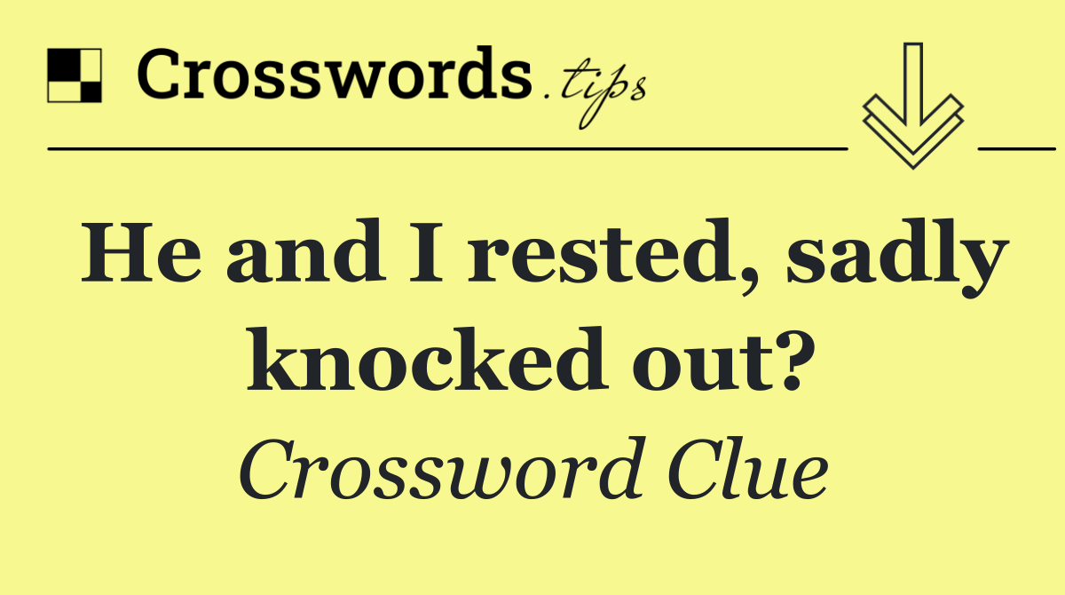 He and I rested, sadly knocked out?