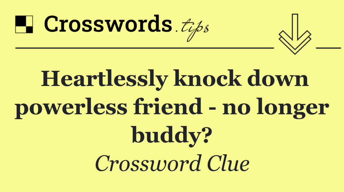 Heartlessly knock down powerless friend   no longer buddy?