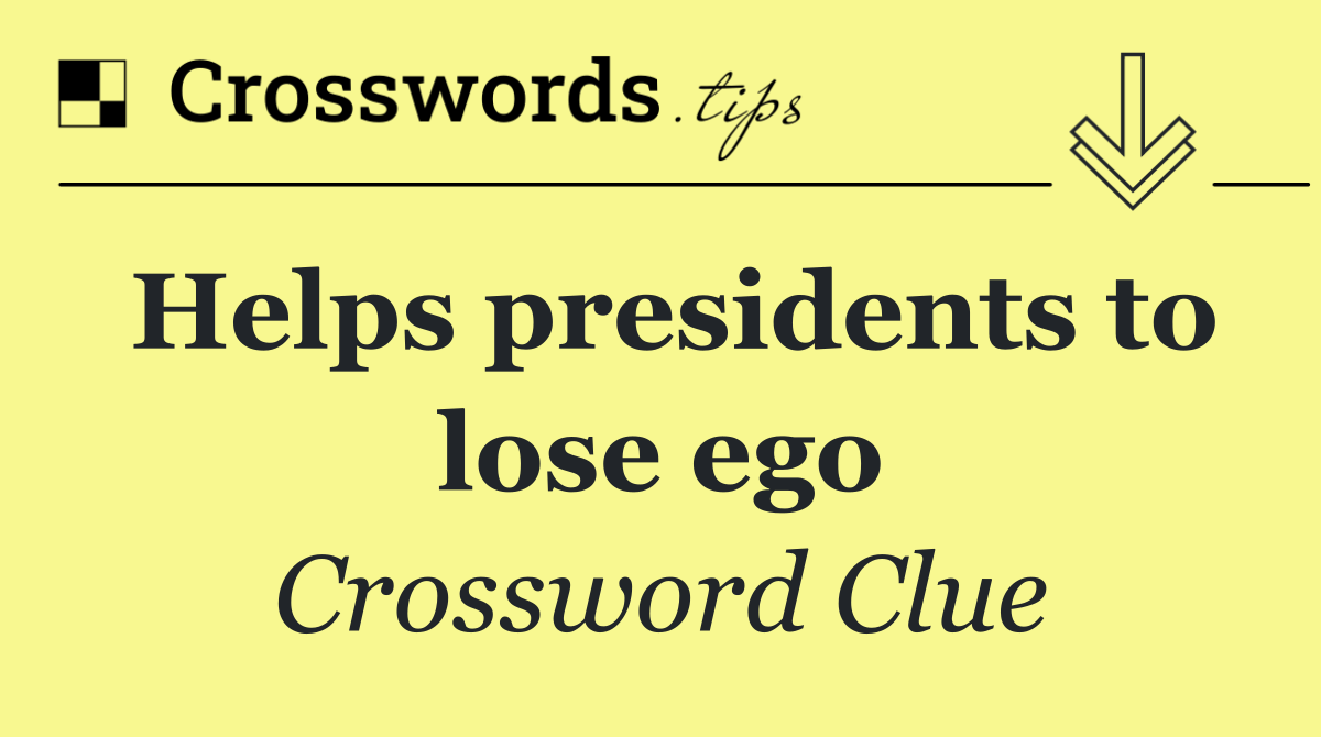 Helps presidents to lose ego