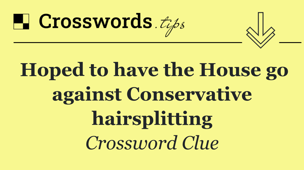 Hoped to have the House go against Conservative hairsplitting