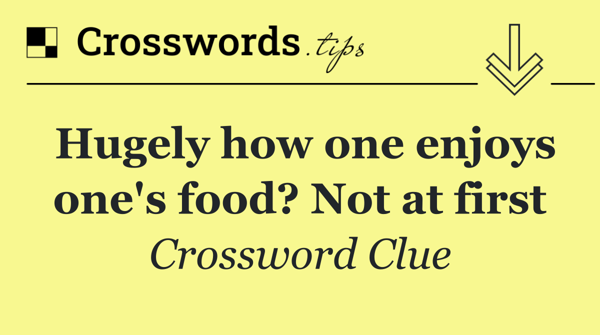 Hugely how one enjoys one's food? Not at first