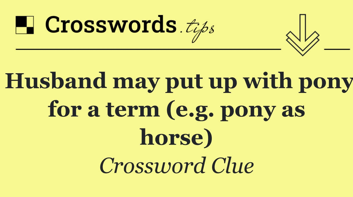 Husband may put up with pony for a term (e.g. pony as horse)