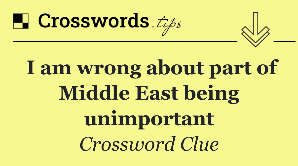 I am wrong about part of Middle East being unimportant