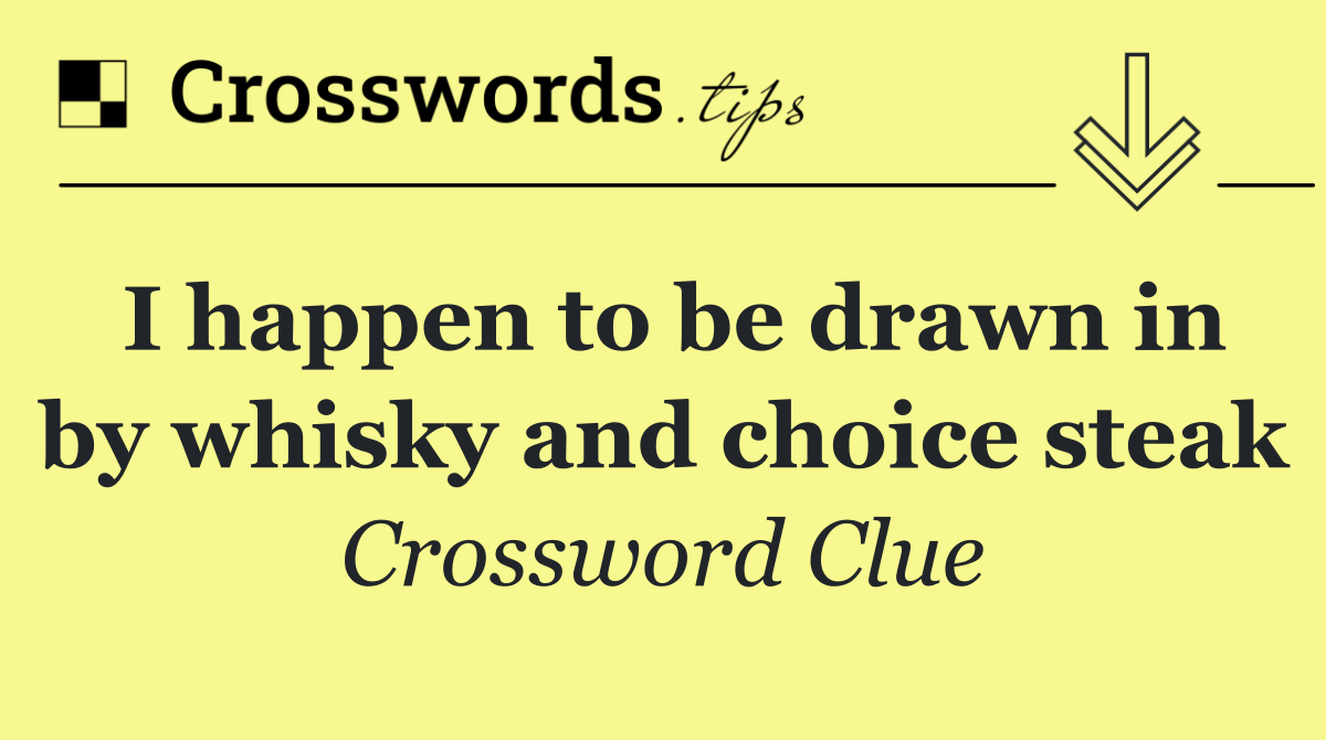 I happen to be drawn in by whisky and choice steak