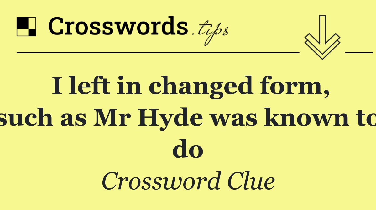 I left in changed form, such as Mr Hyde was known to do