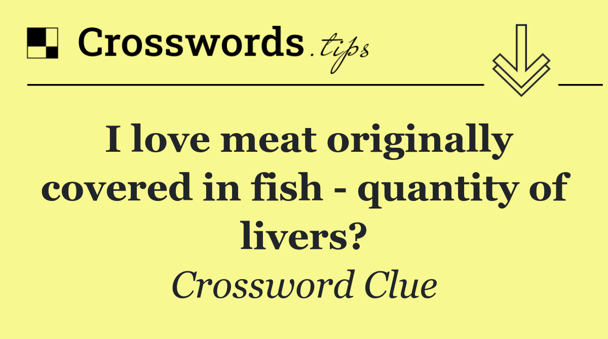 I love meat originally covered in fish   quantity of livers?