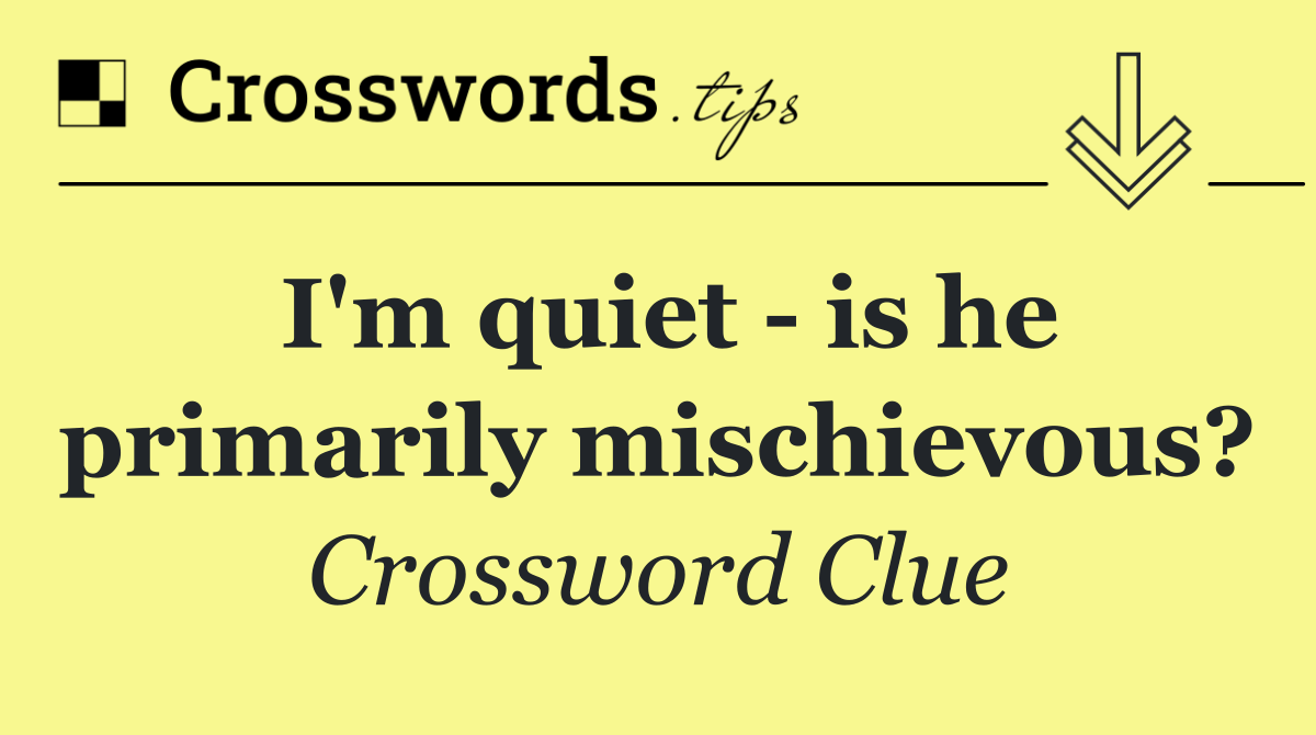 I'm quiet   is he primarily mischievous?