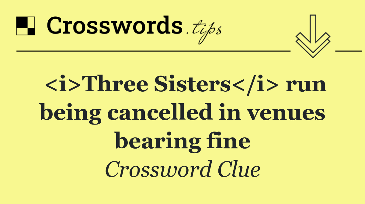 <i>Three Sisters</i> run being cancelled in venues bearing fine