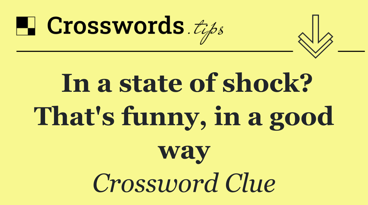 In a state of shock? That's funny, in a good way