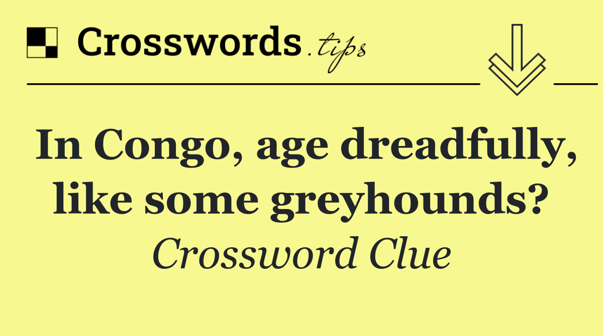 In Congo, age dreadfully, like some greyhounds?