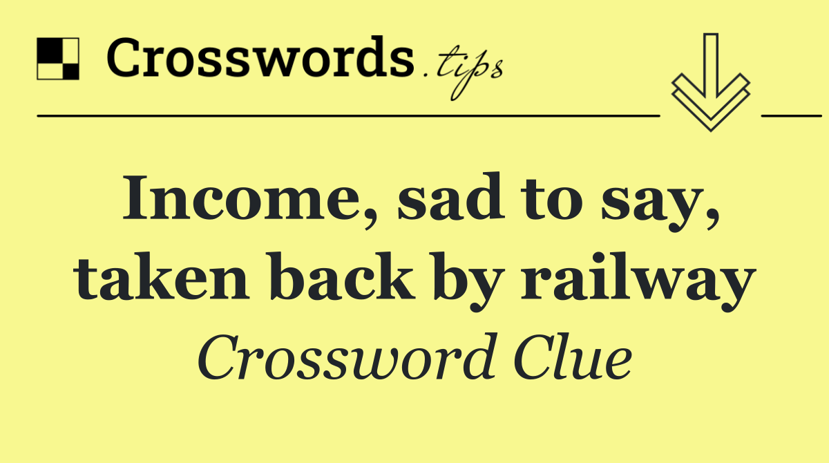 Income, sad to say, taken back by railway