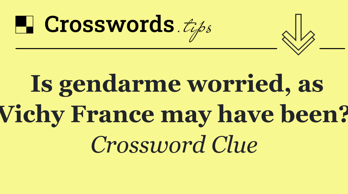 Is gendarme worried, as Vichy France may have been?