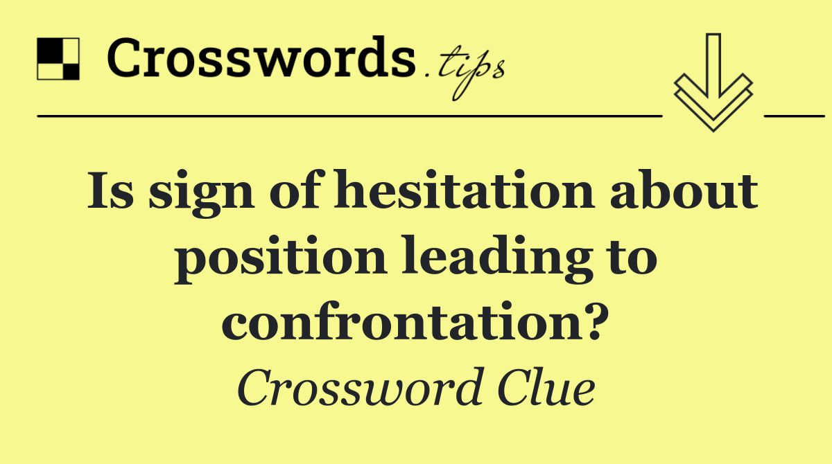 Is sign of hesitation about position leading to confrontation?