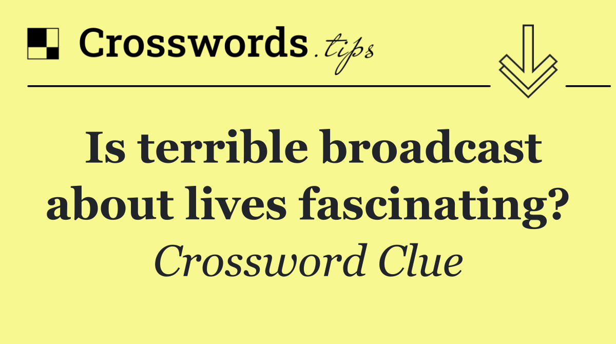 Is terrible broadcast about lives fascinating?