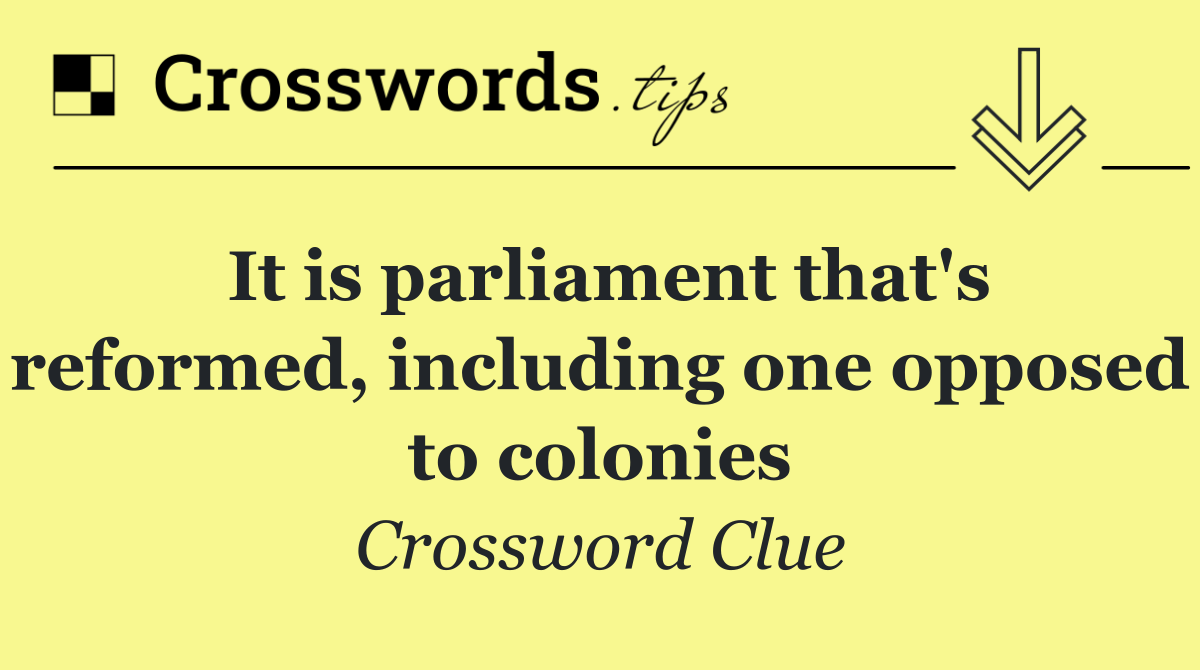 It is parliament that's reformed, including one opposed to colonies