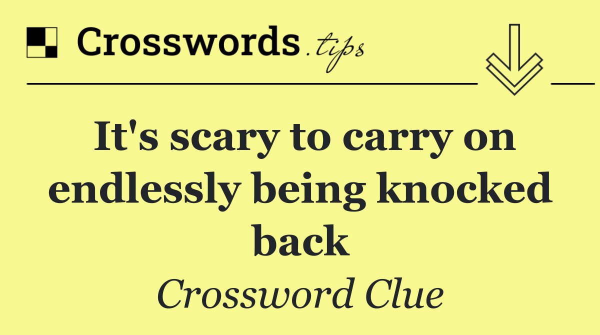 It's scary to carry on endlessly being knocked back