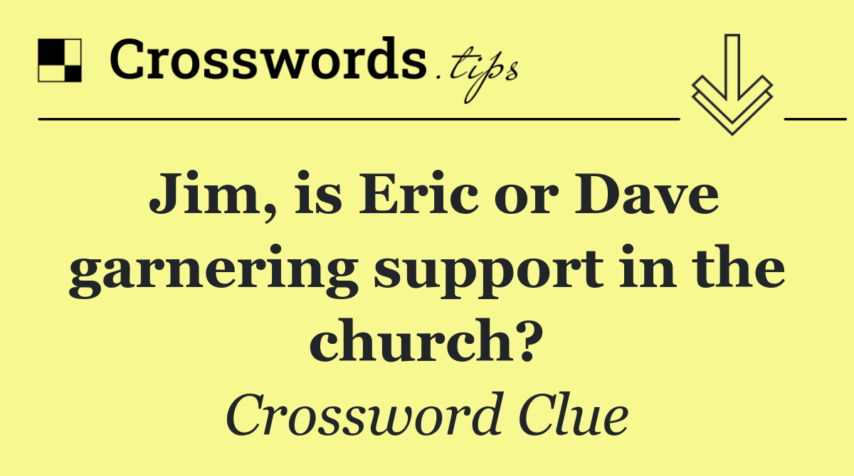 Jim, is Eric or Dave garnering support in the church?