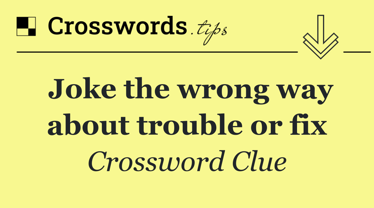 Joke the wrong way about trouble or fix