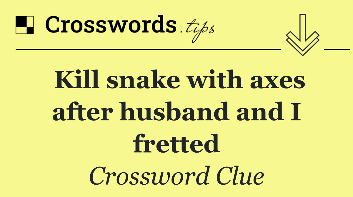 Kill snake with axes after husband and I fretted