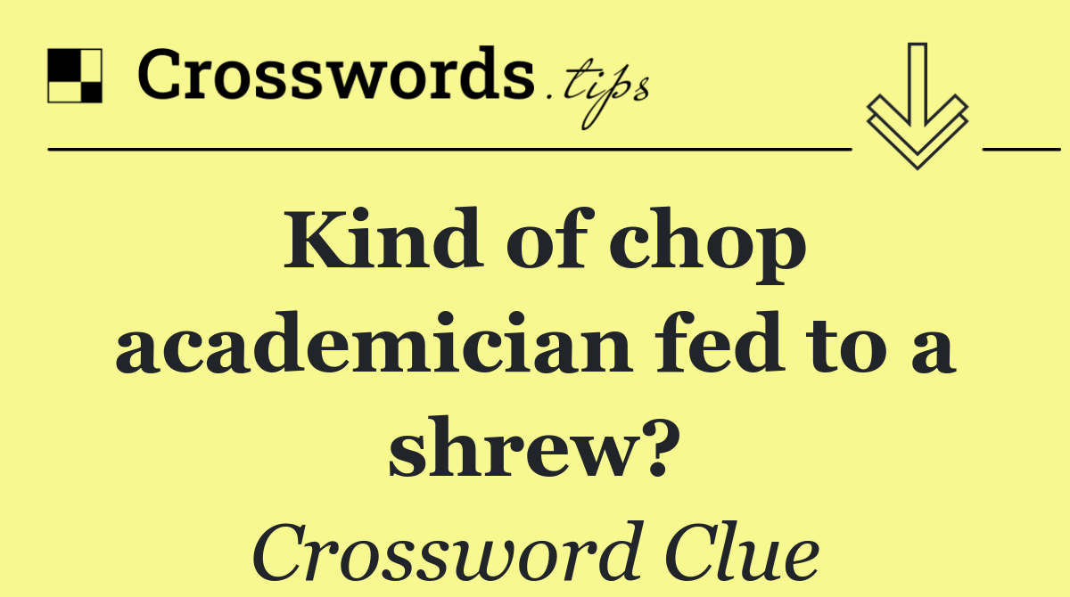 Kind of chop academician fed to a shrew?