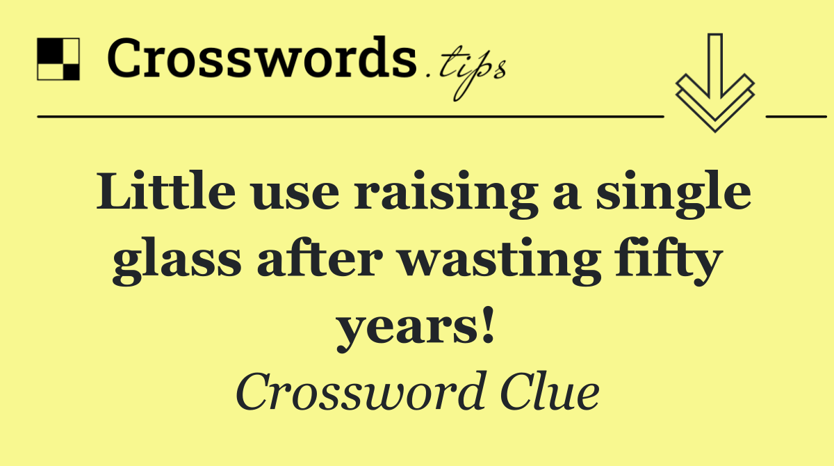 Little use raising a single glass after wasting fifty years!