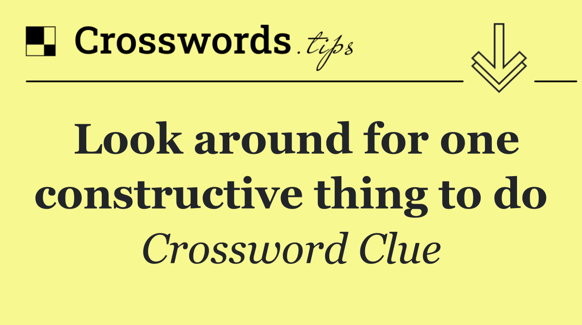 Look around for one constructive thing to do