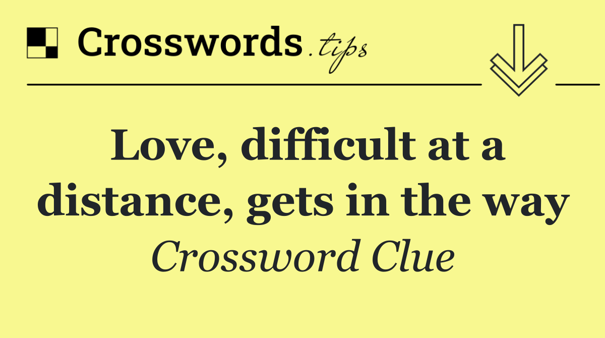 Love, difficult at a distance, gets in the way