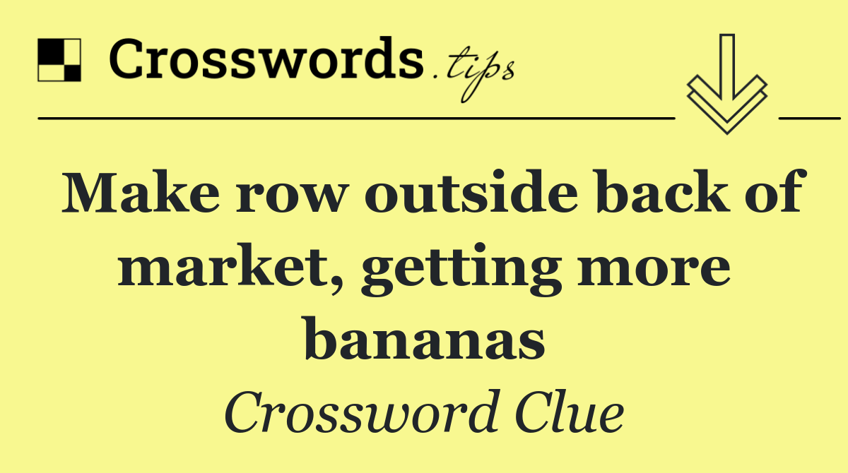 Make row outside back of market, getting more bananas