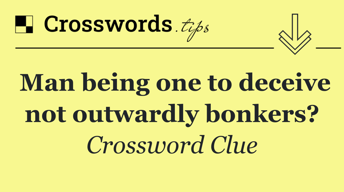 Man being one to deceive not outwardly bonkers?