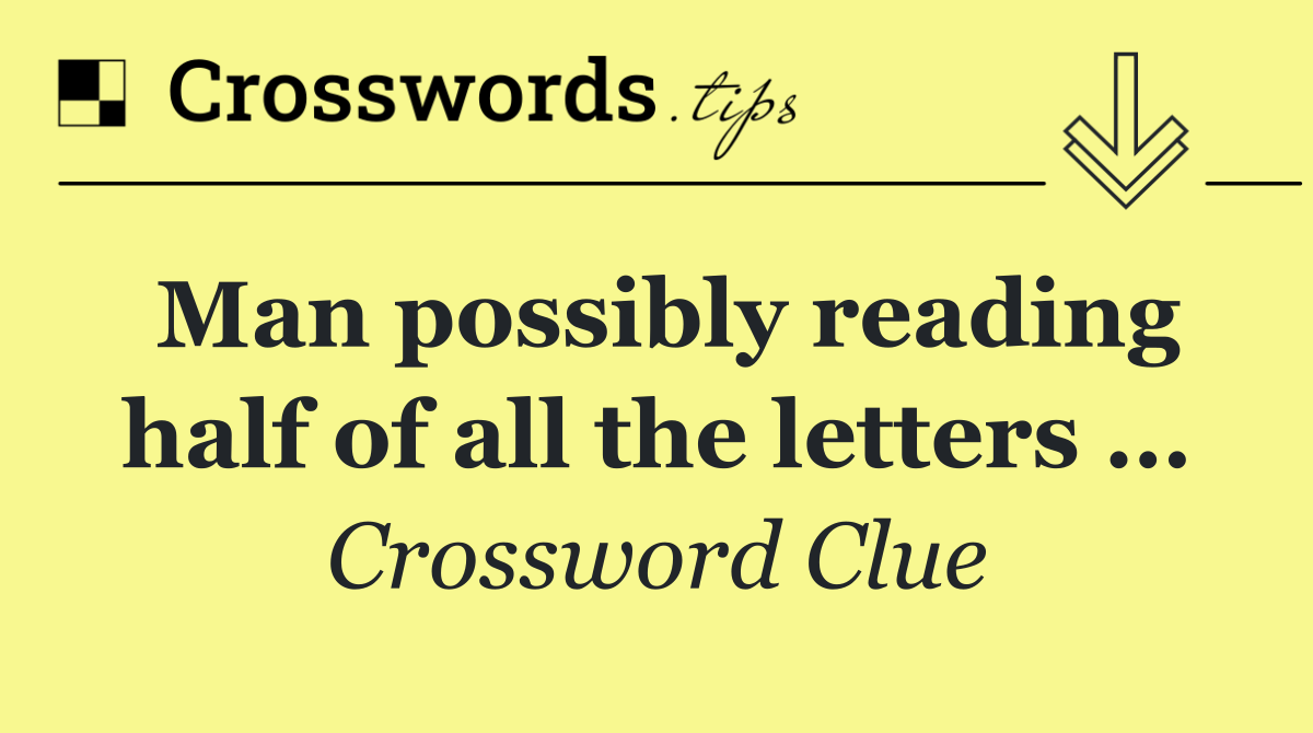 Man possibly reading half of all the letters …