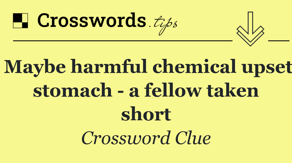 Maybe harmful chemical upset stomach   a fellow taken short