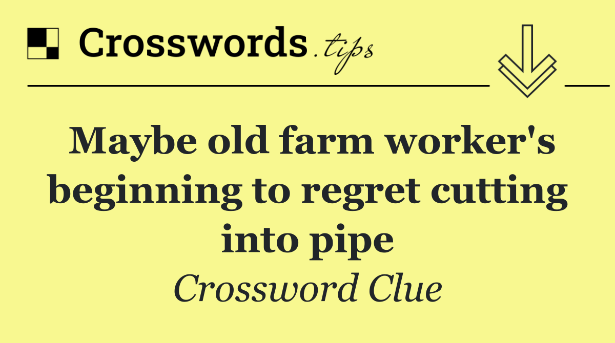 Maybe old farm worker's beginning to regret cutting into pipe