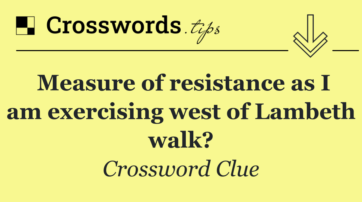 Measure of resistance as I am exercising west of Lambeth walk?