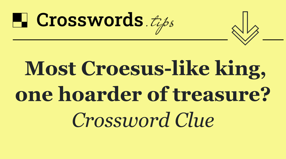 Most Croesus like king, one hoarder of treasure?