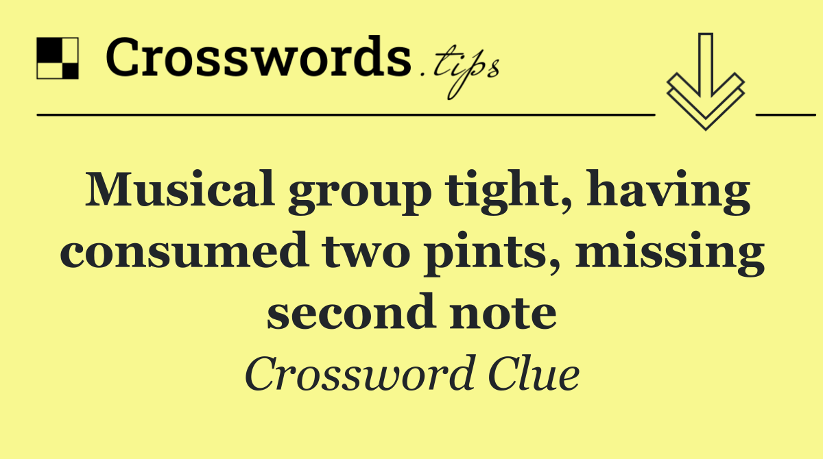 Musical group tight, having consumed two pints, missing second note