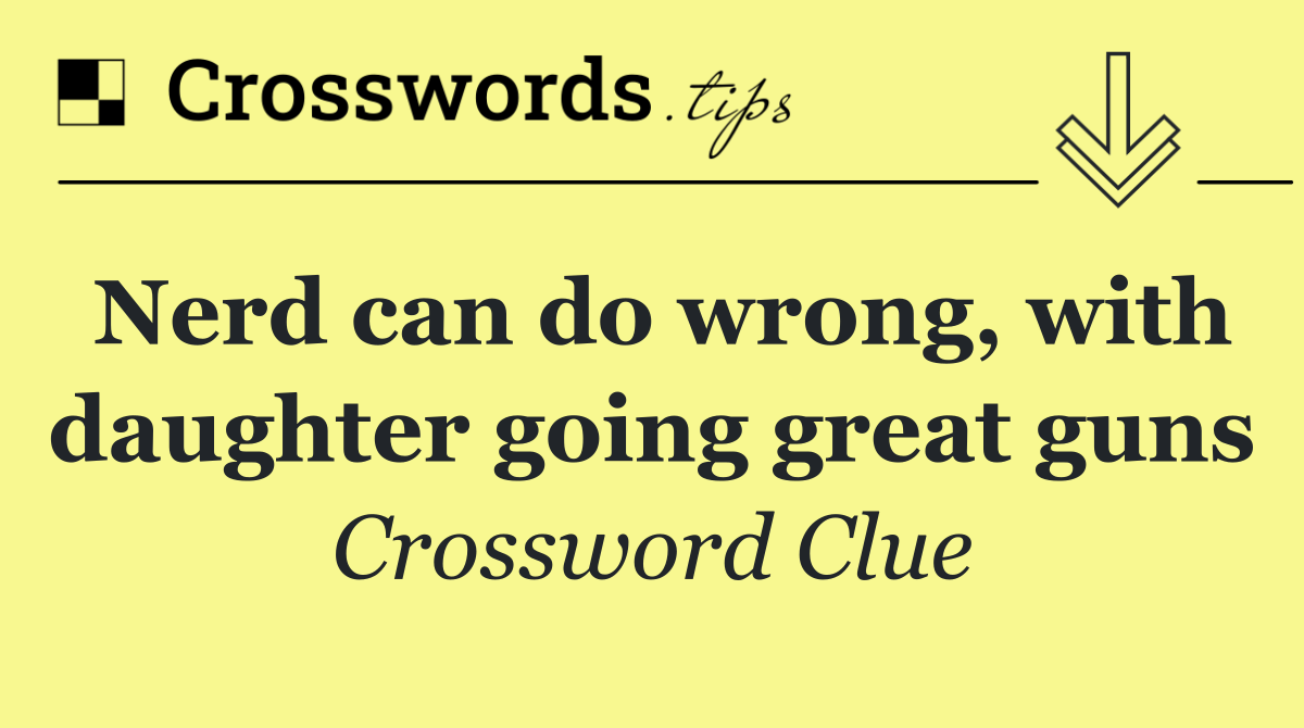 Nerd can do wrong, with daughter going great guns