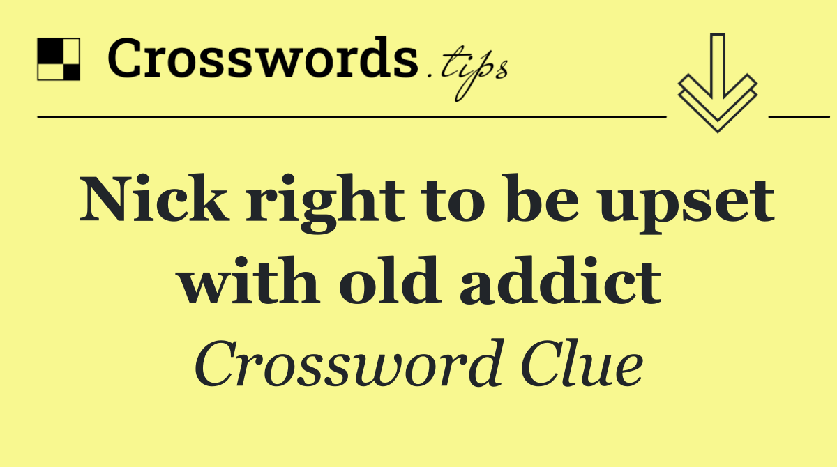 Nick right to be upset with old addict