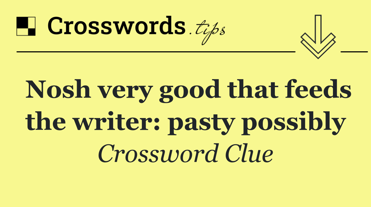 Nosh very good that feeds the writer: pasty possibly