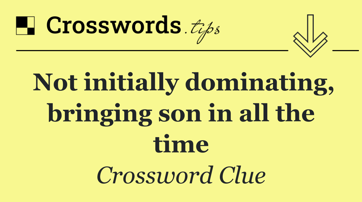 Not initially dominating, bringing son in all the time