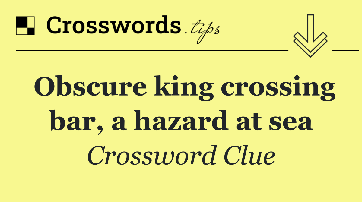 Obscure king crossing bar, a hazard at sea